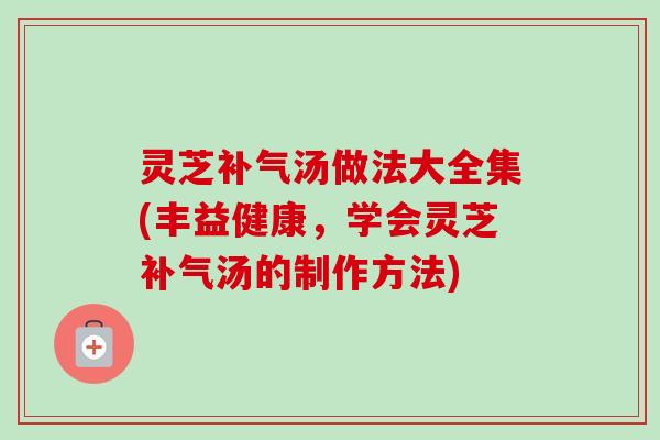 灵芝汤做法大全集(丰益健康,学会灵芝汤的制作方法) 灵芝汤做法大全集(丰益健康,学会灵芝汤的制作方法)