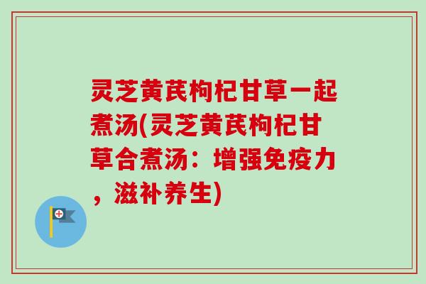 灵芝黄芪枸杞甘草一起煮汤(灵芝黄芪枸杞甘草合煮汤:增强免疫力,滋补养生) 灵芝黄芪枸杞甘草一起煮汤(灵芝黄芪枸杞甘草合煮汤:增强免疫力,滋补养生)