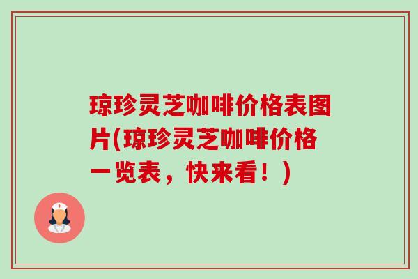 琼珍灵芝咖啡价格表图片(琼珍灵芝咖啡价格一览表，快来看！)