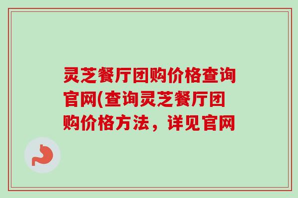 灵芝餐厅团购价格查询官网(查询灵芝餐厅团购价格方法，详见官网