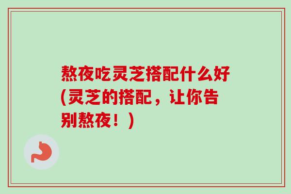 熬夜吃灵芝搭配什么好(灵芝的搭配,让你告别熬夜!) 熬夜吃灵芝搭配什么好(灵芝的搭配,让你告别熬夜!)