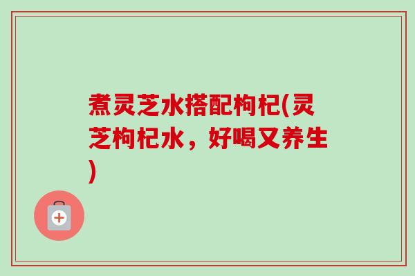 煮灵芝水搭配枸杞(灵芝枸杞水，好喝又养生)