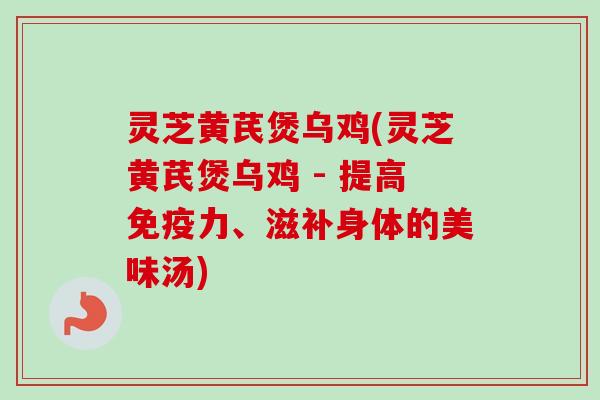 灵芝黄芪煲乌鸡(灵芝黄芪煲乌鸡 - 提高免疫力、滋补身体的美味汤) 灵芝黄芪煲乌鸡(灵芝黄芪煲乌鸡 - 提高免疫力、滋补身体的美味汤)