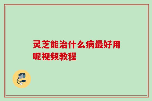 灵芝能什么好用呢视频教程 灵芝能什么好用呢视频教程