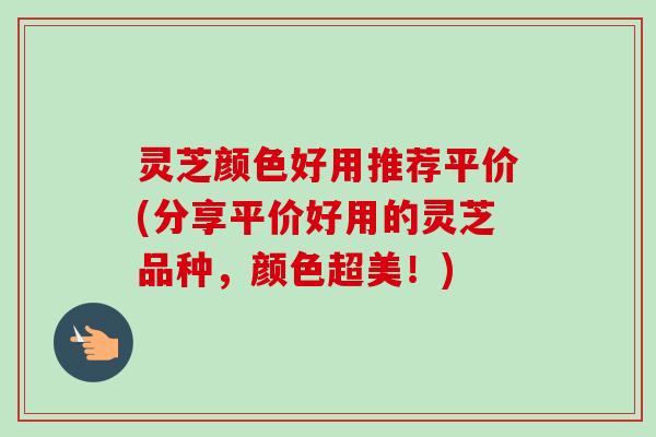 灵芝颜色好用推荐平价(分享平价好用的灵芝品种，颜色超美！)