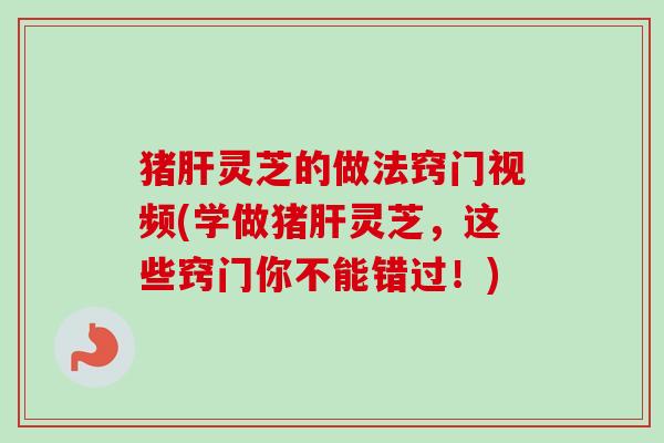 猪灵芝的做法窍门视频(学做猪灵芝,这些窍门你不能错过!) 猪灵芝的做法窍门视频(学做猪灵芝,这些窍门你不能错过!)