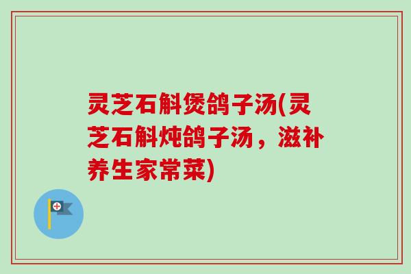 灵芝石斛煲鸽子汤(灵芝石斛炖鸽子汤,滋补养生家常菜) 灵芝石斛煲鸽子汤(灵芝石斛炖鸽子汤,滋补养生家常菜)