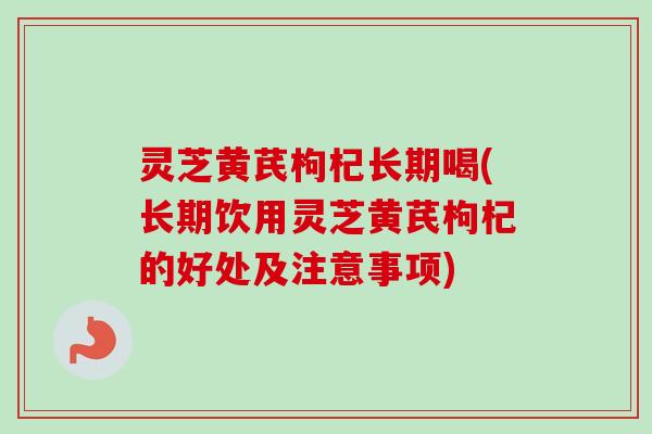 灵芝黄芪枸杞长期喝(长期饮用灵芝黄芪枸杞的好处及注意事项) 灵芝黄芪枸杞长期喝(长期饮用灵芝黄芪枸杞的好处及注意事项)