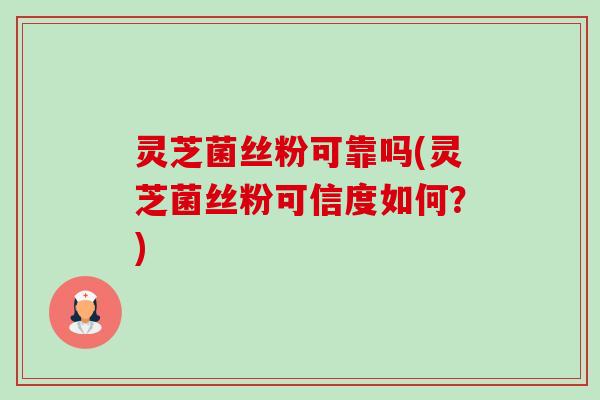 灵芝菌丝粉可靠吗(灵芝菌丝粉可信度如何？)