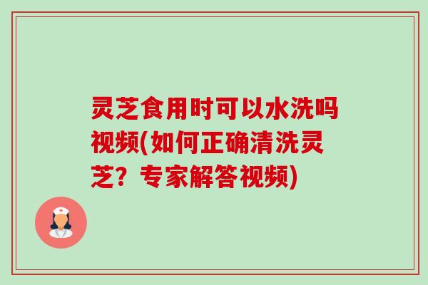 灵芝食用时可以水洗吗视频(如何正确清洗灵芝?专家解答视频) 灵芝食用时可以水洗吗视频(如何正确清洗灵芝?专家解答视频)