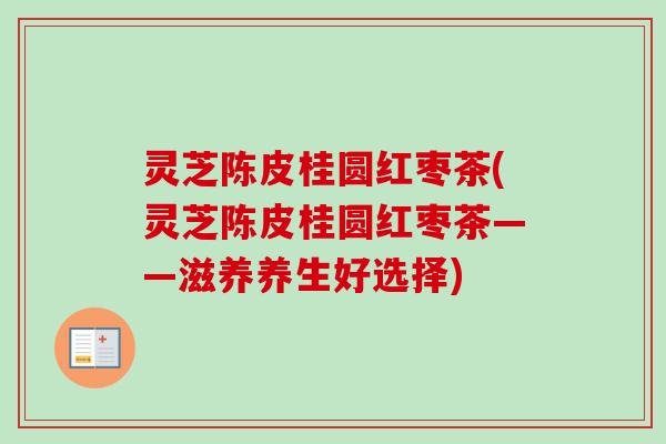 灵芝陈皮桂圆红枣茶(灵芝陈皮桂圆红枣茶——滋养养生好选择)