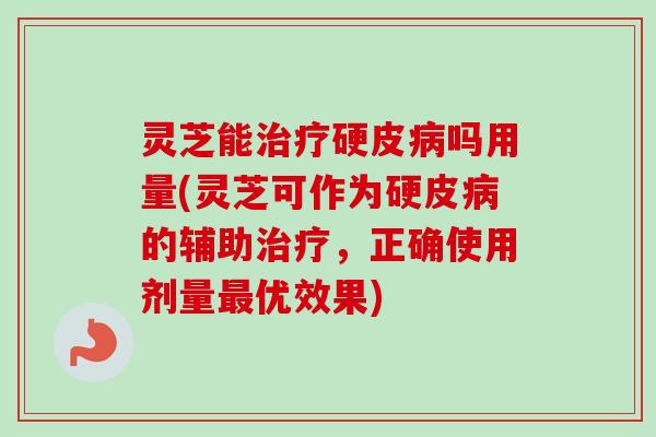 灵芝能硬皮吗用量(灵芝可作为硬皮的辅助,正确使用剂量优效果) 灵芝能硬皮吗用量(灵芝可作为硬皮的辅助,正确使用剂量优效果)