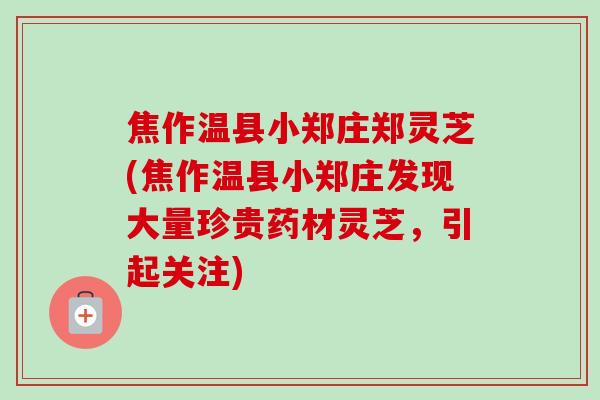 焦作温县小郑庄郑灵芝(焦作温县小郑庄发现大量珍贵药材灵芝，引起关注)