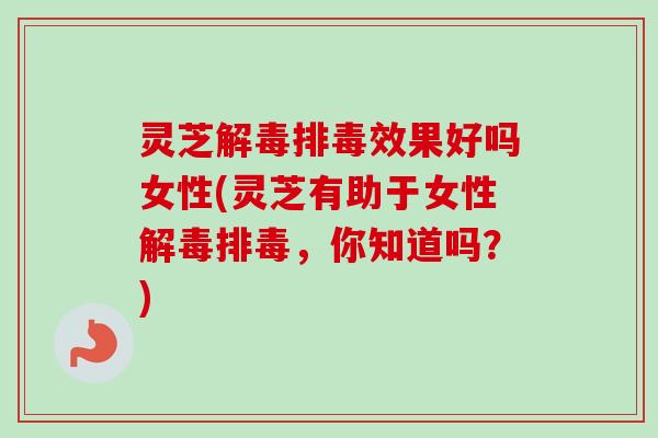 灵芝效果好吗女性(灵芝有助于女性,你知道吗?) 灵芝效果好吗女性(灵芝有助于女性,你知道吗?)