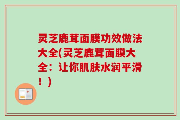 灵芝鹿茸面膜功效做法大全(灵芝鹿茸面膜大全:让你水润平滑!) 灵芝鹿茸面膜功效做法大全(灵芝鹿茸面膜大全:让你水润平滑!)