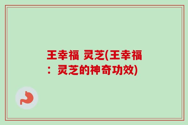 王幸福 灵芝(王幸福：灵芝的神奇功效)