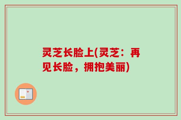 灵芝长脸上(灵芝：再见长脸，拥抱美丽)