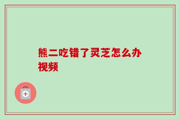 熊二吃错了灵芝怎么办视频