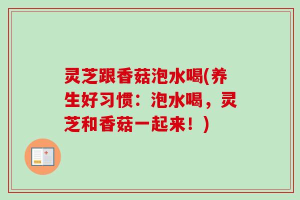 灵芝跟香菇泡水喝(养生好习惯：泡水喝，灵芝和香菇一起来！)