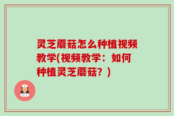 灵芝蘑菇怎么种植视频教学(视频教学：如何种植灵芝蘑菇？)
