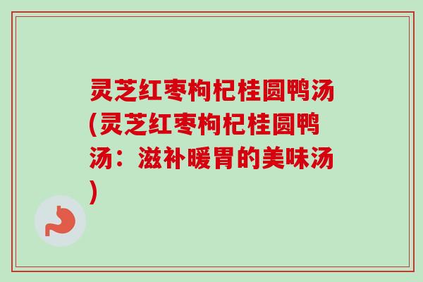 灵芝红枣枸杞桂圆鸭汤(灵芝红枣枸杞桂圆鸭汤:滋补暖胃的美味汤) 灵芝红枣枸杞桂圆鸭汤(灵芝红枣枸杞桂圆鸭汤:滋补暖胃的美味汤)