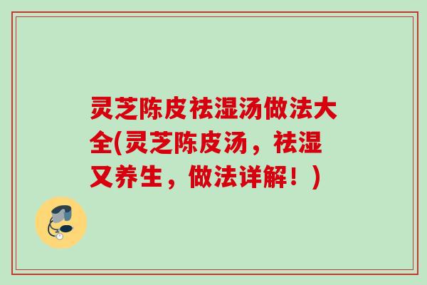 灵芝陈皮祛湿汤做法大全(灵芝陈皮汤，祛湿又养生，做法详解！)
