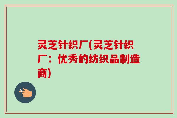 灵芝针织厂(灵芝针织厂：优秀的纺织品制造商)
