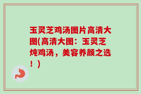 玉灵芝鸡汤图片高清大图(高清大图:玉灵芝炖鸡汤,美容养颜之选!) 玉灵芝鸡汤图片高清大图(高清大图:玉灵芝炖鸡汤,美容养颜之选!)