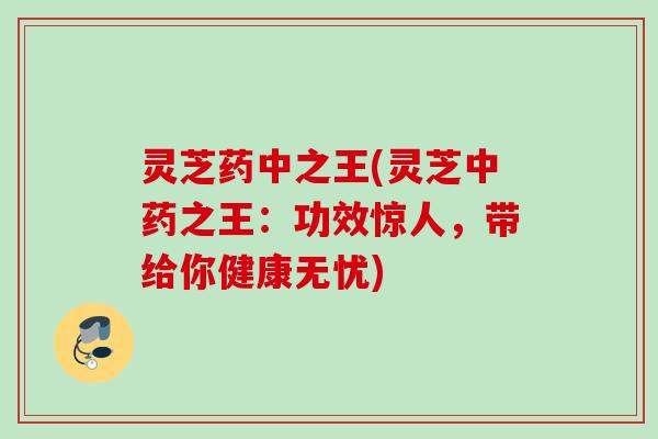 灵芝药中之王(灵芝之王:功效惊人,带给你健康无忧) 灵芝药中之王(灵芝之王:功效惊人,带给你健康无忧)