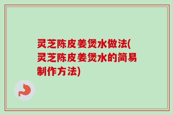 灵芝陈皮姜煲水做法(灵芝陈皮姜煲水的简易制作方法)