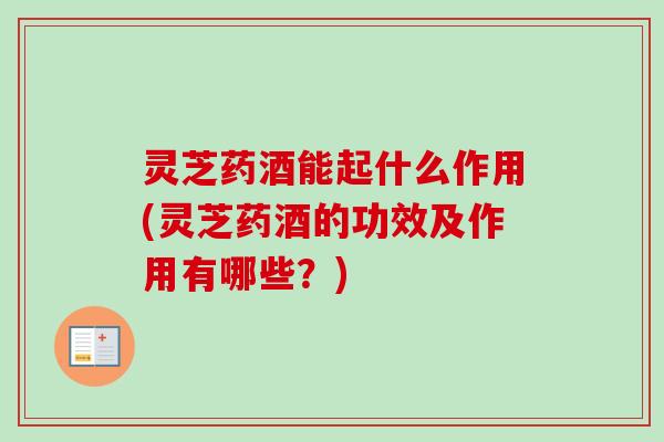 灵芝药酒能起什么作用(灵芝药酒的功效及作用有哪些？)