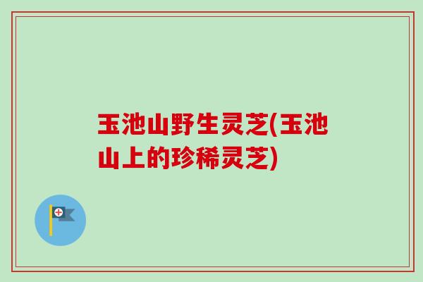 玉池山野生灵芝(玉池山上的珍稀灵芝) 玉池山野生灵芝(玉池山上的珍稀灵芝)