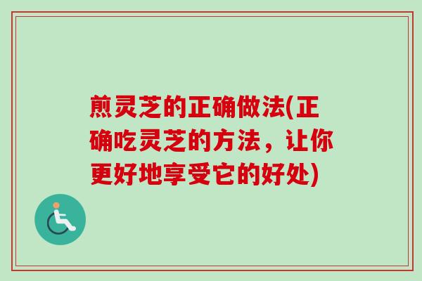 煎灵芝的正确做法(正确吃灵芝的方法,让你更好地享受它的好处) 煎灵芝的正确做法(正确吃灵芝的方法,让你更好地享受它的好处)