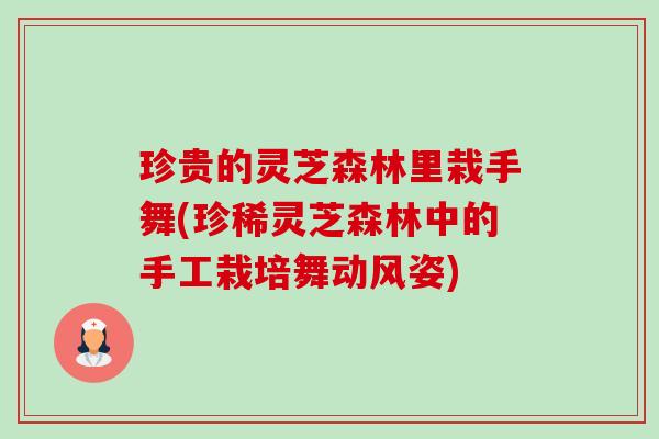 珍贵的灵芝森林里栽手舞(珍稀灵芝森林中的手工栽培舞动风姿)