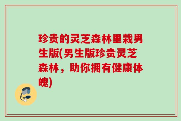珍贵的灵芝森林里栽男生版(男生版珍贵灵芝森林,助你拥有健康体魄) 珍贵的灵芝森林里栽男生版(男生版珍贵灵芝森林,助你拥有健康体魄)