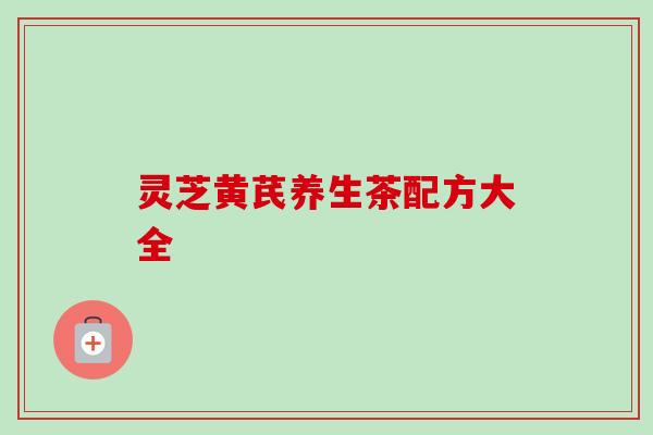 灵芝黄芪养生茶配方大全 灵芝黄芪养生茶配方大全