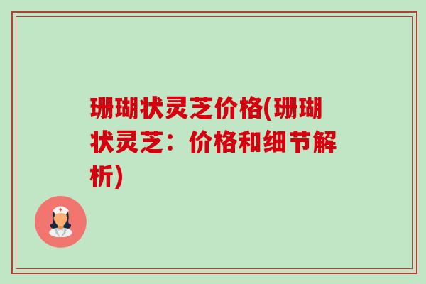 珊瑚状灵芝价格(珊瑚状灵芝:价格和细节解析) 珊瑚状灵芝价格(珊瑚状灵芝:价格和细节解析)