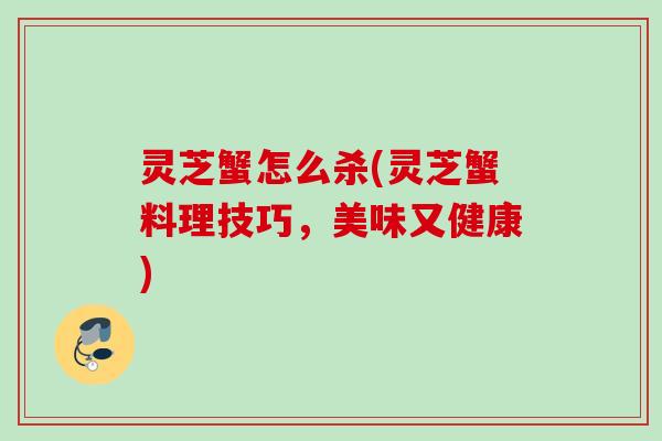 灵芝蟹怎么杀(灵芝蟹料理技巧，美味又健康)