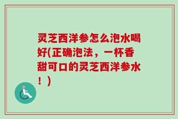 灵芝西洋参怎么泡水喝好(正确泡法,一杯香甜可口的灵芝西洋参水!) 灵芝西洋参怎么泡水喝好(正确泡法,一杯香甜可口的灵芝西洋参水!)