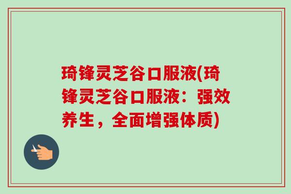 琦锋灵芝谷口服液(琦锋灵芝谷口服液:强效养生,全面增强体质) 琦锋灵芝谷口服液(琦锋灵芝谷口服液:强效养生,全面增强体质)