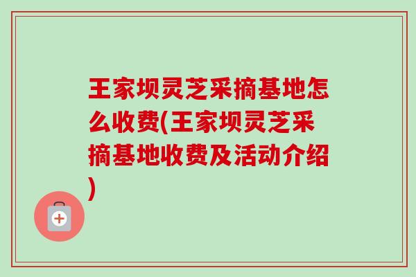 王家坝灵芝采摘基地怎么收费(王家坝灵芝采摘基地收费及活动介绍) 王家坝灵芝采摘基地怎么收费(王家坝灵芝采摘基地收费及活动介绍)