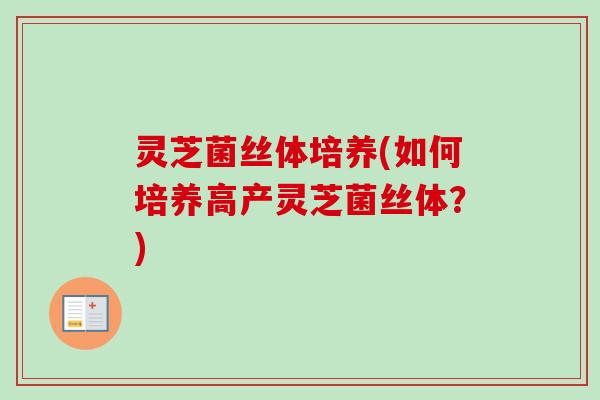 灵芝菌丝体培养(如何培养高产灵芝菌丝体？)