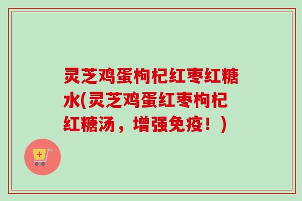 灵芝鸡蛋枸杞红枣红糖水(灵芝鸡蛋红枣枸杞红糖汤,增强免疫!) 灵芝鸡蛋枸杞红枣红糖水(灵芝鸡蛋红枣枸杞红糖汤,增强免疫!)