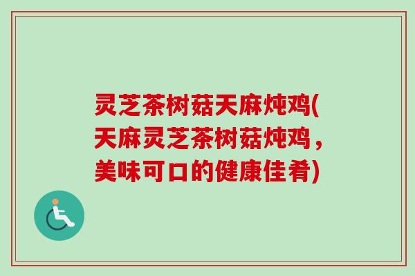 灵芝茶树菇天麻炖鸡(天麻灵芝茶树菇炖鸡,美味可口的健康佳肴) 灵芝茶树菇天麻炖鸡(天麻灵芝茶树菇炖鸡,美味可口的健康佳肴)