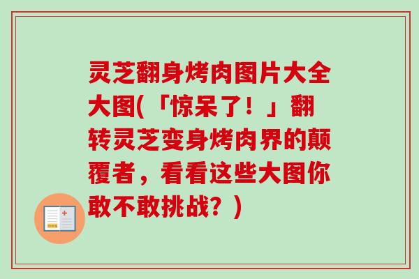 灵芝翻身烤肉图片大全大图(「惊呆了!」翻转灵芝变身烤肉界的颠覆者,看看这些大图你敢不敢挑战?) 灵芝翻身烤肉图片大全大图(「惊呆了!」翻转灵芝变身烤肉界的颠覆者,看看这些大图你敢不敢挑战?)