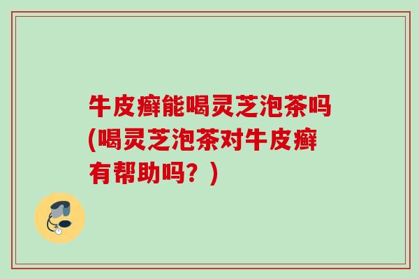 牛皮癣能喝灵芝泡茶吗(喝灵芝泡茶对牛皮癣有帮助吗?) 牛皮癣能喝灵芝泡茶吗(喝灵芝泡茶对牛皮癣有帮助吗?)