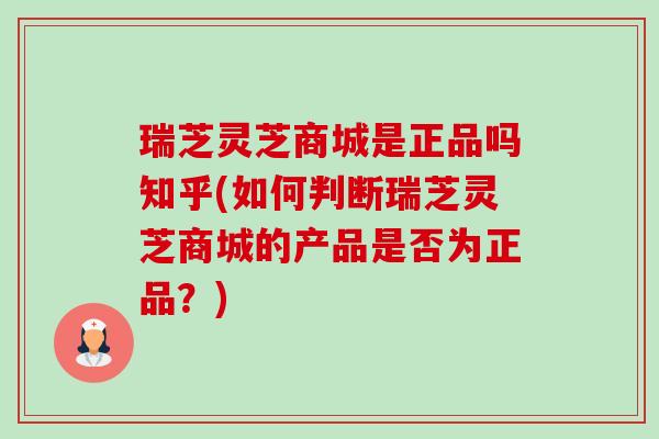 瑞芝灵芝商城是正品吗知乎(如何判断瑞芝灵芝商城的产品是否为正品？)