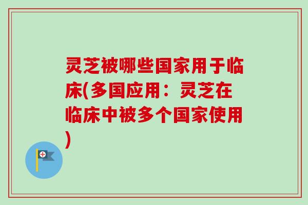 灵芝被哪些国家用于临床(多国应用：灵芝在临床中被多个国家使用)