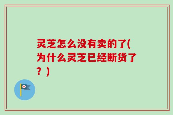 灵芝怎么没有卖的了(为什么灵芝已经断货了?) 灵芝怎么没有卖的了(为什么灵芝已经断货了?)