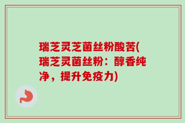 瑞芝灵芝菌丝粉酸苦(瑞芝灵菌丝粉:醇香纯净,提升免疫力) 瑞芝灵芝菌丝粉酸苦(瑞芝灵菌丝粉:醇香纯净,提升免疫力)